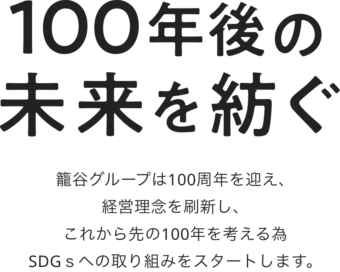 100年後の未来を紡ぐ　籠谷グループは100周年を迎え、経営理念を刷新し、これから先の100年を考える為SDGｓへの取り組みをスタートします。