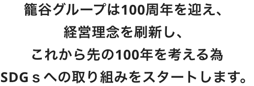 籠谷グループは100周年を迎え、経営理念を刷新し、これから先の100年を考える為SDGｓへの取り組みをスタートします。